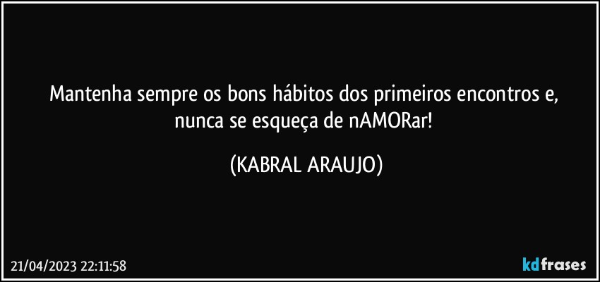 Mantenha sempre os bons hábitos dos primeiros encontros e, 
nunca se esqueça de nAMORar! (KABRAL ARAUJO)