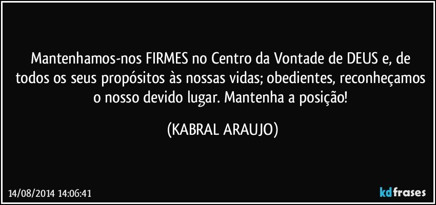 Mantenhamos-nos FIRMES no Centro da Vontade de DEUS e, de todos os seus propósitos às nossas vidas; obedientes, reconheçamos o nosso devido lugar. Mantenha a posição! (KABRAL ARAUJO)