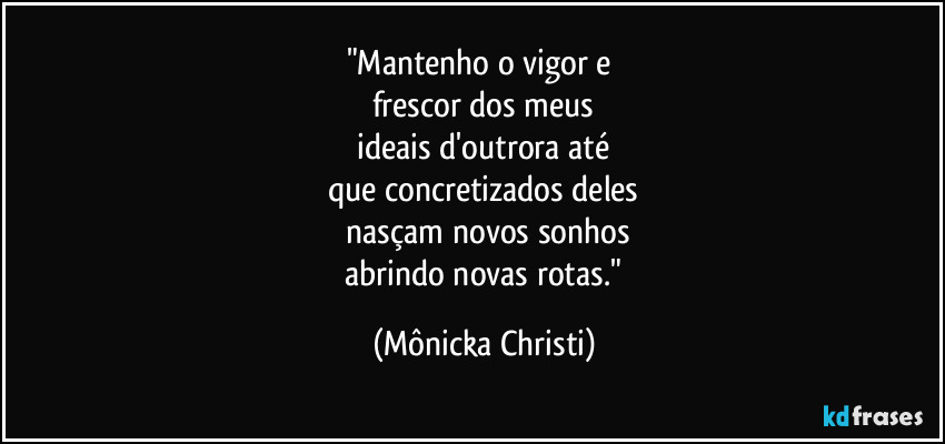 "Mantenho o vigor e 
frescor dos meus
 ideais d'outrora até 
que concretizados deles
 nasçam novos sonhos
 abrindo novas rotas." (Mônicka Christi)