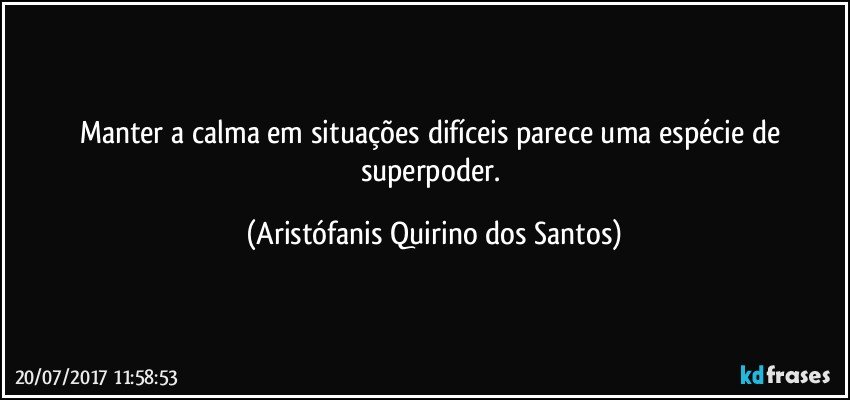 Manter a calma em situações difíceis parece uma espécie de superpoder. (Aristófanis Quirino dos Santos)