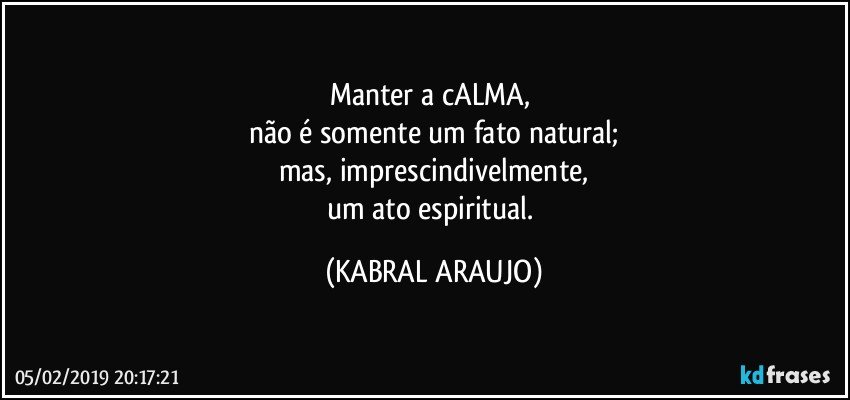Manter a cALMA, 
não é somente um fato natural;
mas, imprescindivelmente,
um ato espiritual. (KABRAL ARAUJO)