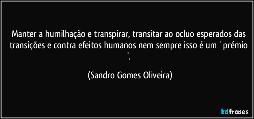 Manter a humilhação e transpirar, transitar ao ocluo esperados das transições e contra efeitos humanos nem sempre isso é um ' prémio '. (Sandro Gomes Oliveira)