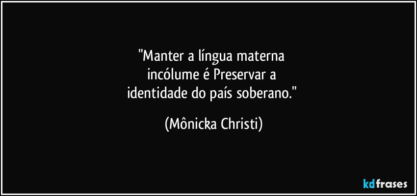 "Manter a língua materna 
incólume é Preservar a 
identidade do país soberano." (Mônicka Christi)