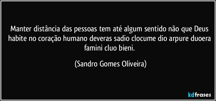 Manter distância das pessoas tem até algum sentido não que Deus habite no coração humano deveras sadio clocume dio arpure duoera famini cluo bieni. (Sandro Gomes Oliveira)