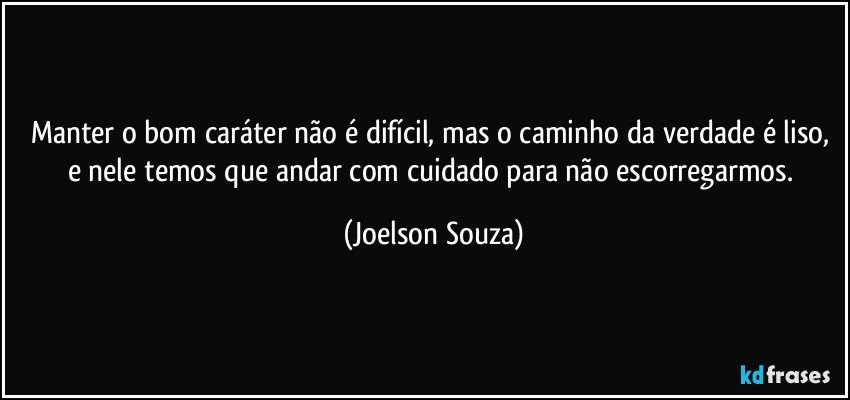 Manter o bom caráter não é difícil, mas o caminho da verdade é liso, e nele temos que andar com cuidado para não escorregarmos. (Joelson Souza)