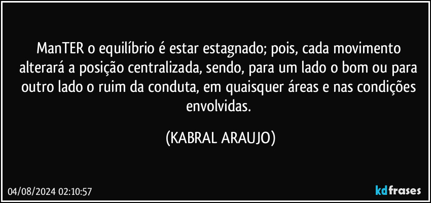 ManTER o equilíbrio é estar estagnado; pois, cada movimento alterará a posição centralizada, sendo, para um lado o bom ou para outro lado o ruim da conduta, em quaisquer áreas e nas condições envolvidas. (KABRAL ARAUJO)