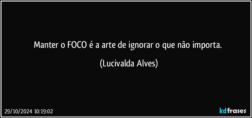 Manter o FOCO é a arte de ignorar o que não importa. (Lucivalda Alves)