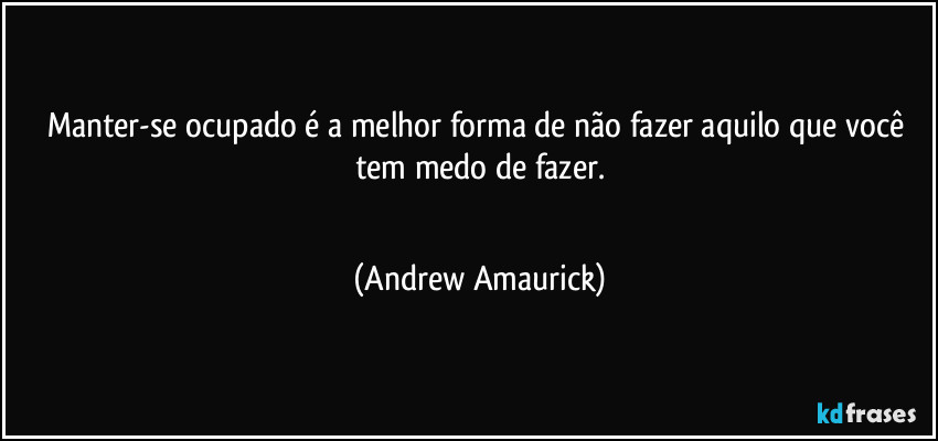 Manter-se ocupado é a melhor forma de não fazer aquilo que você tem medo de fazer.
 (Andrew Amaurick)