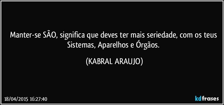Manter-se SÃO, significa que deves ter mais seriedade,  com os teus Sistemas, Aparelhos e Órgãos. (KABRAL ARAUJO)