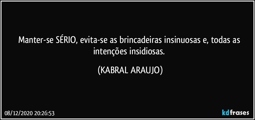 Manter-se SÉRIO, evita-se as brincadeiras insinuosas e, todas as intenções insidiosas. (KABRAL ARAUJO)