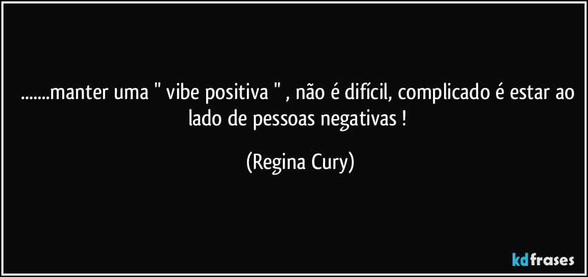 ...manter uma " vibe positiva " , não é difícil, complicado é estar ao lado de pessoas negativas ! (Regina Cury)