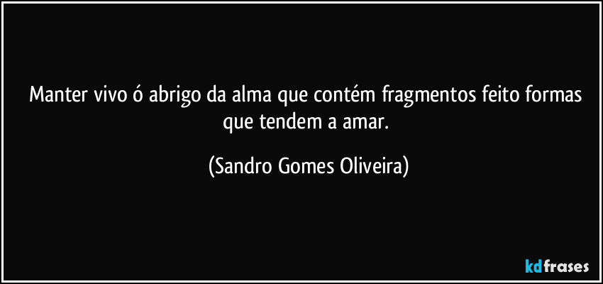 Manter vivo ó abrigo da alma que contém fragmentos feito formas que tendem a amar. (Sandro Gomes Oliveira)