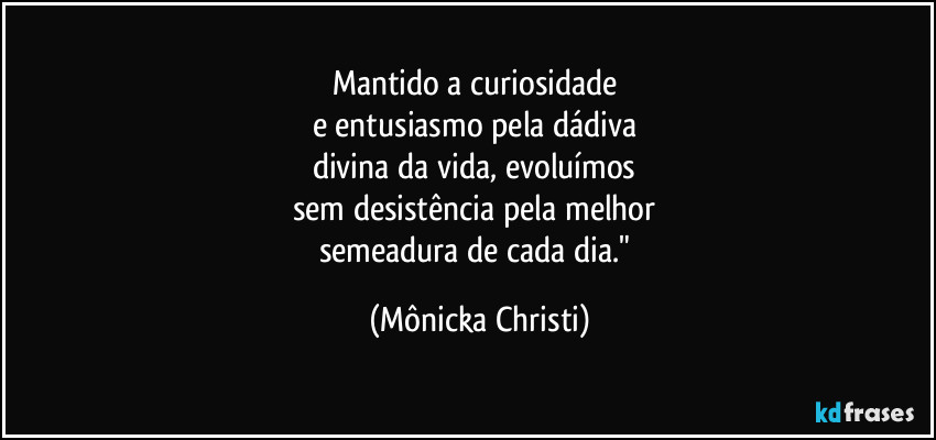Mantido a curiosidade 
e entusiasmo pela dádiva 
divina da vida, evoluímos 
sem desistência pela melhor 
semeadura de cada dia." (Mônicka Christi)