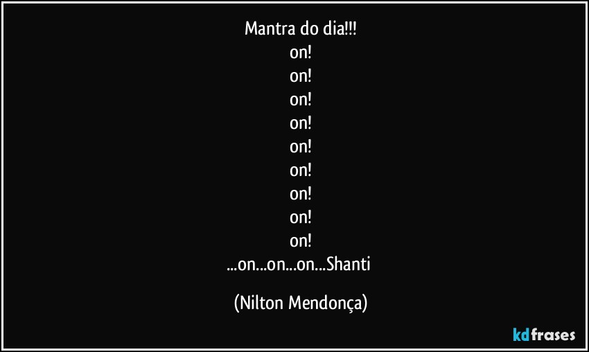 Mantra do dia!!!
on!
on!
on!
on!
on!
on!
on!
on!
on!
...on...on...on...Shanti (Nilton Mendonça)