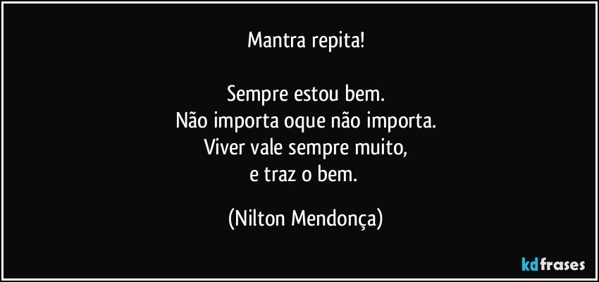 Mantra repita!

Sempre estou bem.
Não importa oque não importa.
Viver vale sempre muito,
e traz o bem. (Nilton Mendonça)