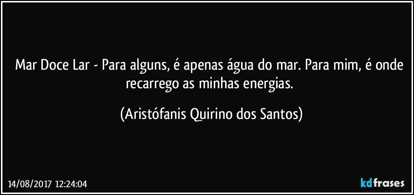 Mar Doce Lar - Para alguns, é apenas água do mar. Para mim, é onde recarrego as minhas energias. (Aristófanis Quirino dos Santos)