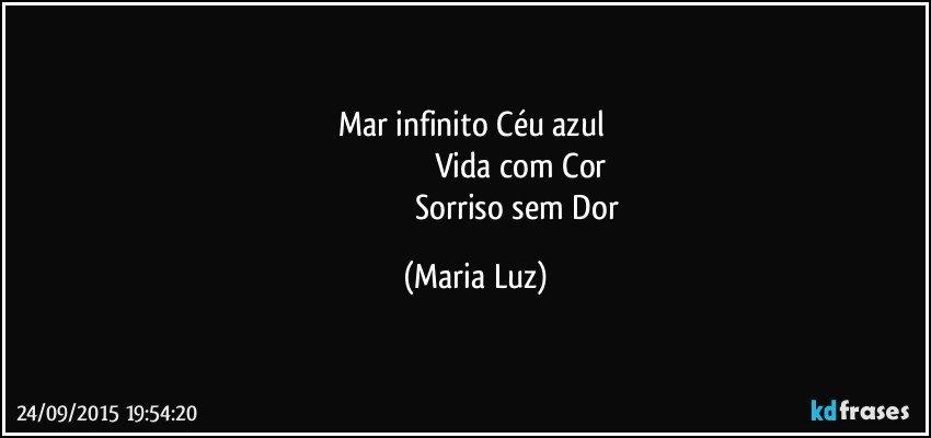 Mar infinito Céu azul 
                                           Vida com Cor
                                         Sorriso sem Dor (Maria Luz)