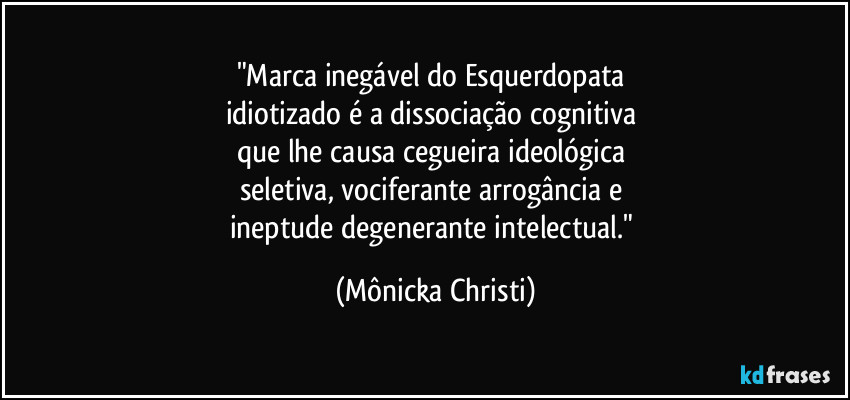 "Marca inegável do Esquerdopata 
idiotizado é a dissociação cognitiva 
que lhe causa cegueira ideológica 
seletiva, vociferante arrogância e 
ineptude degenerante intelectual." (Mônicka Christi)