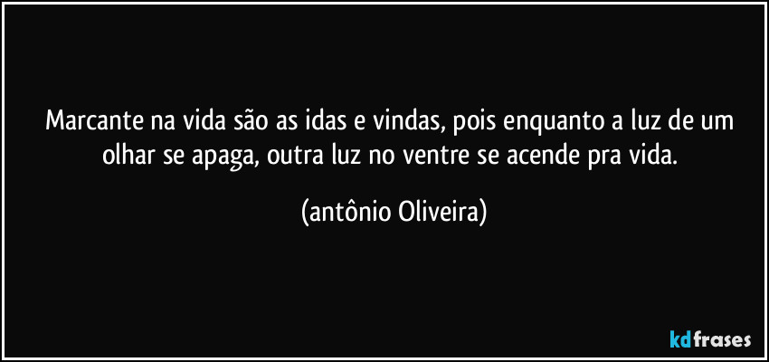 Marcante na vida são as idas e vindas, pois enquanto a luz de um olhar se apaga, outra luz no ventre se acende pra vida. (Antonio Oliveira)