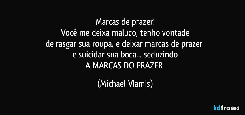 Marcas de prazer!
Você me deixa maluco, tenho vontade
de rasgar sua roupa, e deixar marcas de prazer 
e suicidar sua boca... seduzindo
A MARCAS DO PRAZER (Michael Vlamis)