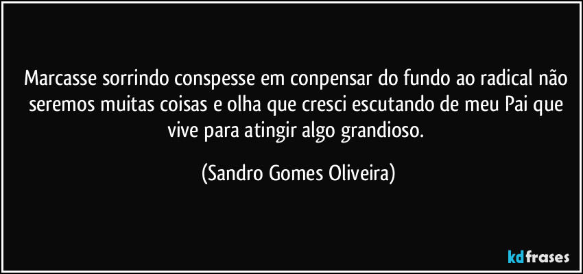 Marcasse sorrindo conspesse em conpensar do fundo ao radical não seremos muitas coisas e olha que cresci escutando de meu Pai que vive para atingir algo grandioso. (Sandro Gomes Oliveira)