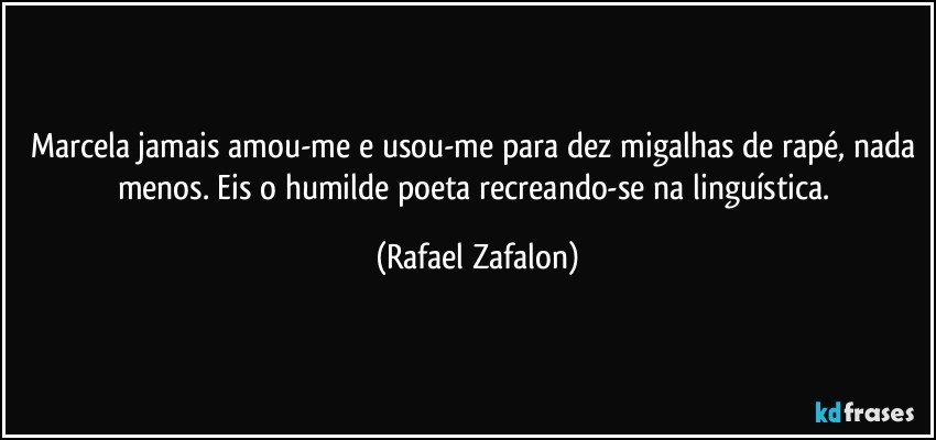Marcela jamais amou-me e usou-me para dez migalhas de rapé, nada menos. Eis o humilde poeta recreando-se na linguística. (Rafael Zafalon)