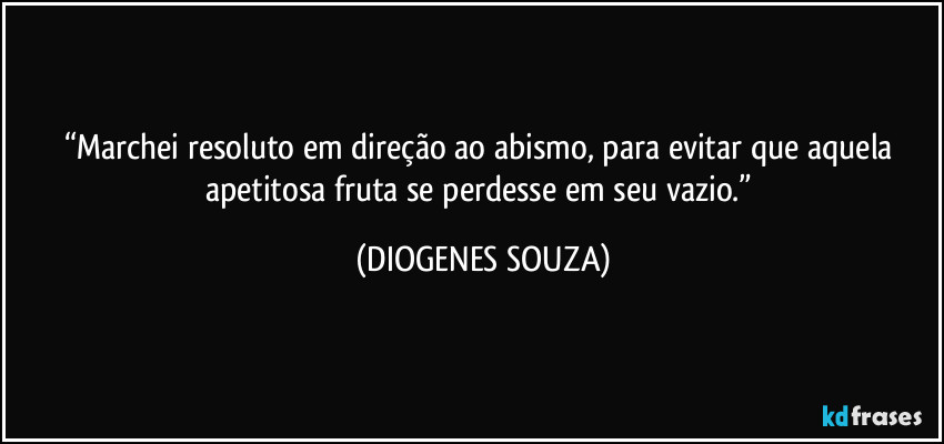 “Marchei resoluto em direção ao abismo, para evitar que aquela apetitosa fruta se perdesse em seu vazio.” (DIOGENES SOUZA)