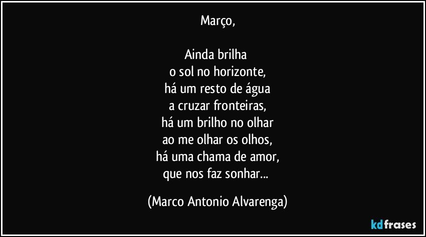 Março,

Ainda brilha 
o sol no horizonte,
há um resto de água
a cruzar fronteiras,
há um brilho no olhar
ao me olhar os olhos,
há uma chama de amor,
que nos faz sonhar... (Marco Antonio Alvarenga)