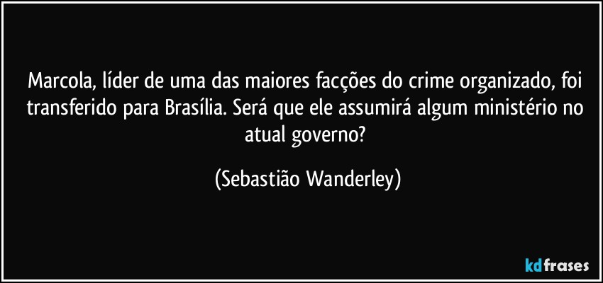 Marcola, líder de uma das maiores facções do crime organizado, foi transferido para Brasília. Será que ele assumirá algum ministério no atual governo? (Sebastião Wanderley)