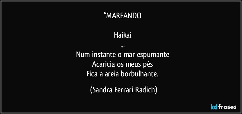 “MAREANDO 

Haikai 
... 
Num instante o mar espumante 
Acaricia os meus pés 
Fica a areia borbulhante. (Sandra Ferrari Radich)