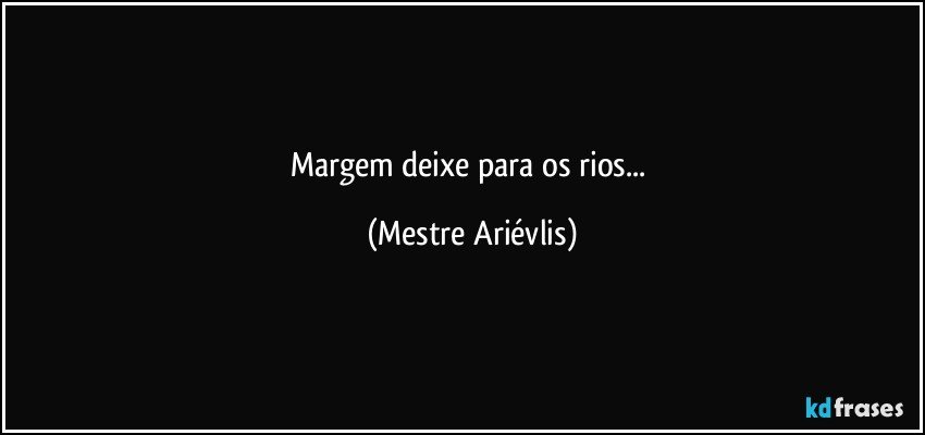 Margem deixe para os rios... (Mestre Ariévlis)