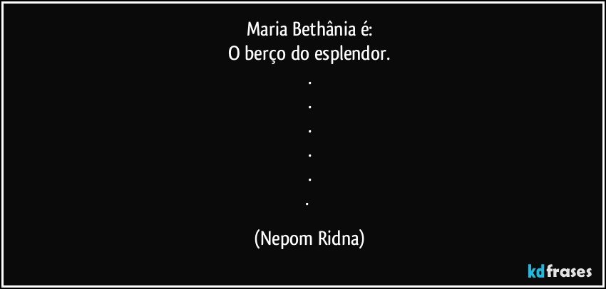 Maria Bethânia é:
O berço do esplendor.
.
.
.
.
.
. (Nepom Ridna)