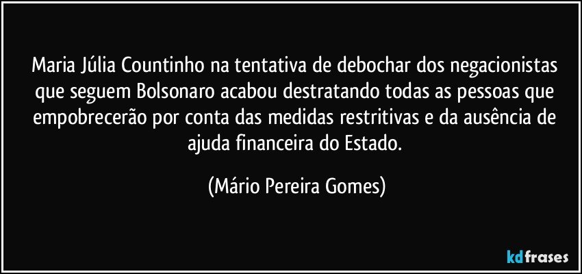 Maria Júlia Countinho na tentativa de debochar dos negacionistas que seguem Bolsonaro acabou destratando todas as pessoas que empobrecerão por conta das medidas restritivas e da ausência de ajuda financeira do Estado. (Mário Pereira Gomes)