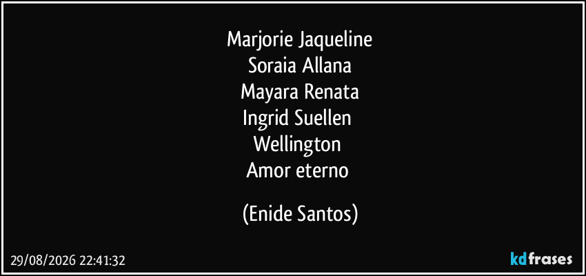 Marjorie Jaqueline
Soraia Allana
Mayara Renata
Ingrid Suellen 
Wellington 
Amor eterno (Enide Santos)