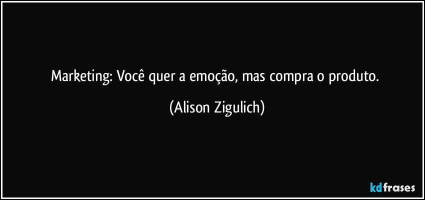 Marketing: Você quer a emoção, mas compra o produto. (Alison Zigulich)