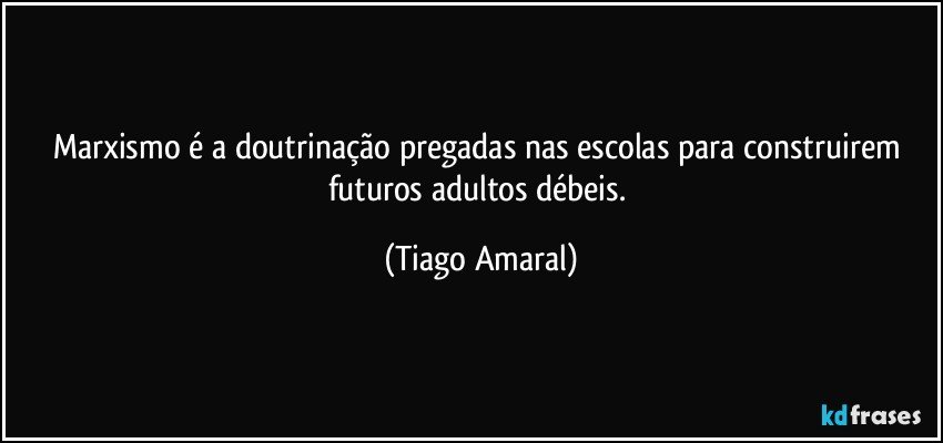 Marxismo é a doutrinação pregadas nas escolas para construirem futuros adultos débeis. (Tiago Amaral)