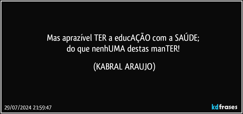 Mas aprazível TER a educAÇÃO com a SAÚDE; 
do que nenhUMA destas manTER! (KABRAL ARAUJO)