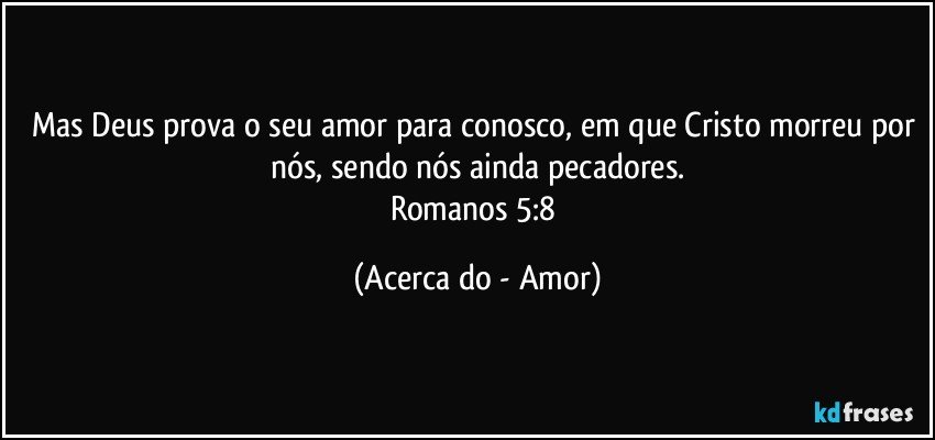 Mas Deus prova o seu amor para conosco, em que Cristo morreu por nós, sendo nós ainda pecadores.
Romanos 5:8 (Acerca do - Amor)