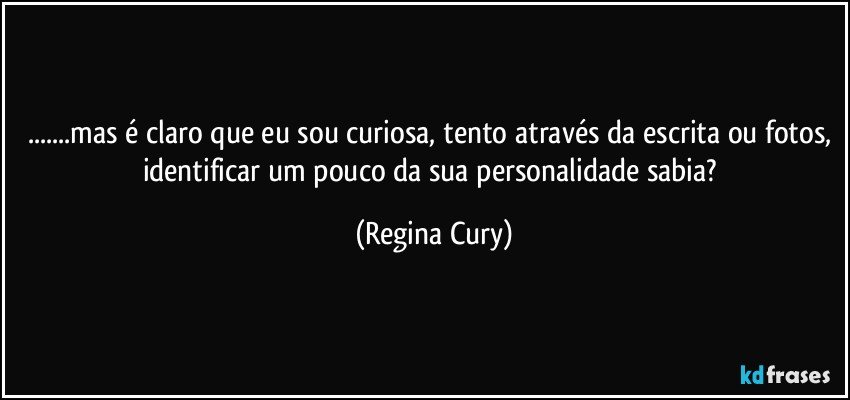 ...mas é claro que eu sou curiosa, tento através da escrita ou fotos, identificar um pouco da sua personalidade sabia? (Regina Cury)