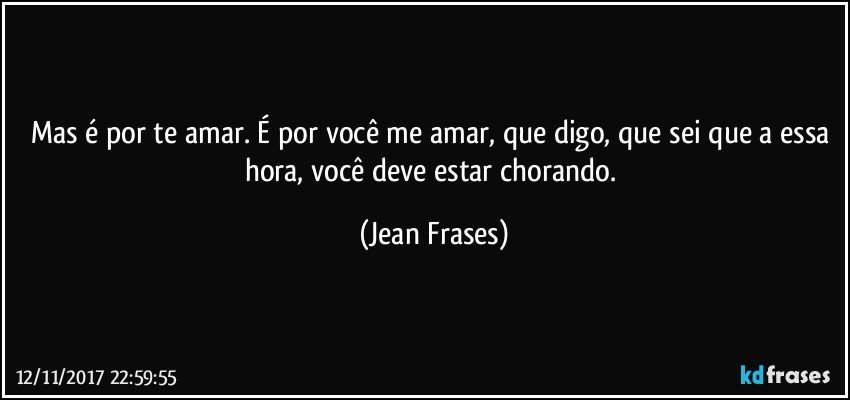 Mas é por te amar. É por você me amar, que digo, que sei que a essa hora, você deve estar chorando. (Jean Frases)