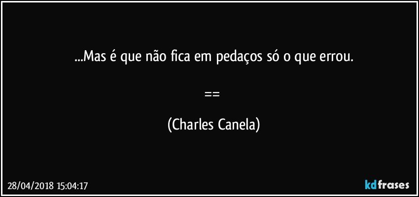 ...Mas é que não fica em pedaços só o que errou.

== (Charles Canela)