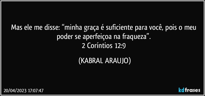 Mas ele me disse: “minha graça é suficiente para você, pois o meu poder se aperfeiçoa na fraqueza”. 
2 Coríntios 12:9 (KABRAL ARAUJO)