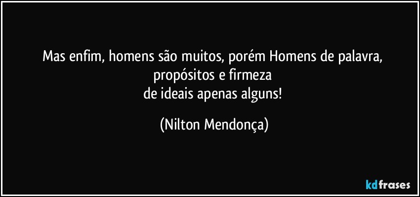 Mas enfim, homens são muitos, porém Homens de palavra, propósitos e firmeza 
de ideais apenas alguns! (Nilton Mendonça)