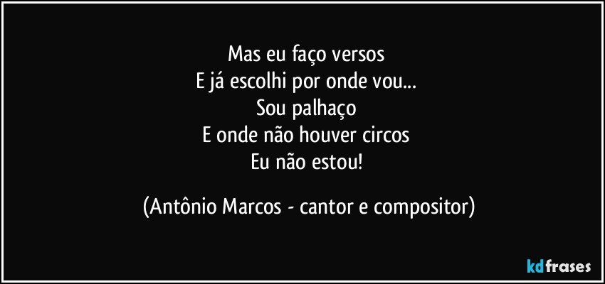 Mas eu faço versos 
E já escolhi por onde vou... 
Sou palhaço 
E onde não houver circos 
Eu não estou! (Antônio Marcos - cantor e compositor)