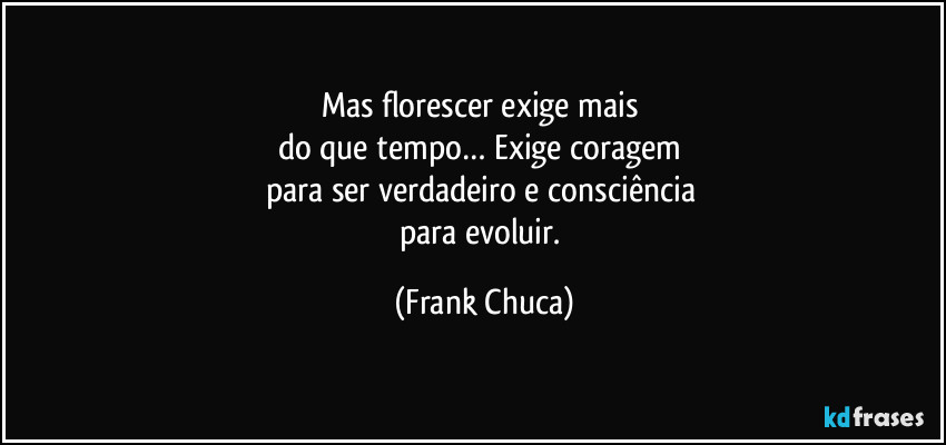 Mas florescer exige mais 
do que tempo… Exige coragem 
para ser verdadeiro e consciência 
para evoluir. (Frank Chuca)
