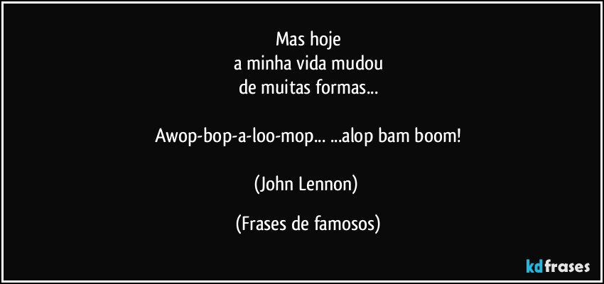 Mas hoje
a minha vida mudou
de muitas formas...

Awop-bop-a-loo-mop...  ...alop bam boom!

(John Lennon) (Frases de famosos)