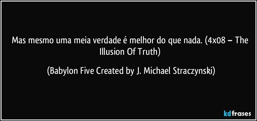 Mas mesmo uma meia verdade é melhor do que nada. (4x08 – The Illusion Of Truth) (Babylon Five Created by J. Michael Straczynski)
