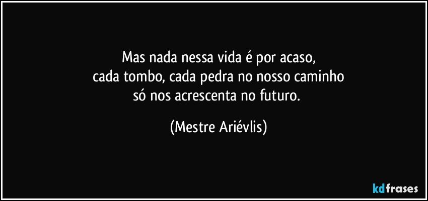 Mas nada nessa vida é por acaso,
cada tombo, cada pedra no nosso caminho
só nos acrescenta no futuro. (Mestre Ariévlis)