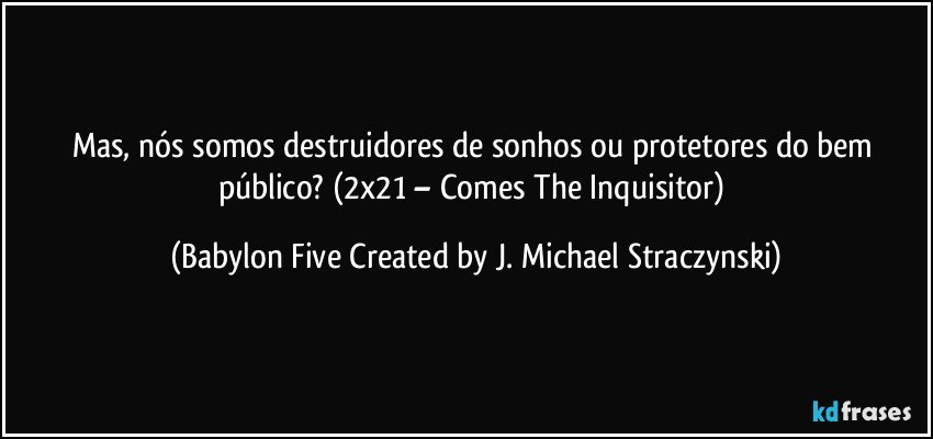 Mas, nós somos destruidores de sonhos ou protetores do bem público? (2x21 – Comes The Inquisitor) (Babylon Five Created by J. Michael Straczynski)