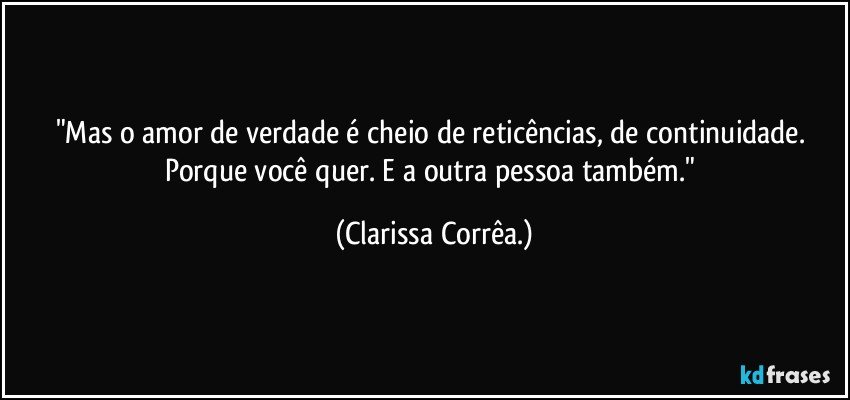 "Mas o amor de verdade é cheio de reticências, de continuidade. Porque você quer. E a outra pessoa também." (Clarissa Corrêa.)